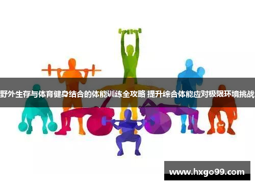 野外生存与体育健身结合的体能训练全攻略 提升综合体能应对极限环境挑战 野外生存与体育健身结合的体能训练全攻略 提升综合体能应对极限环境挑战